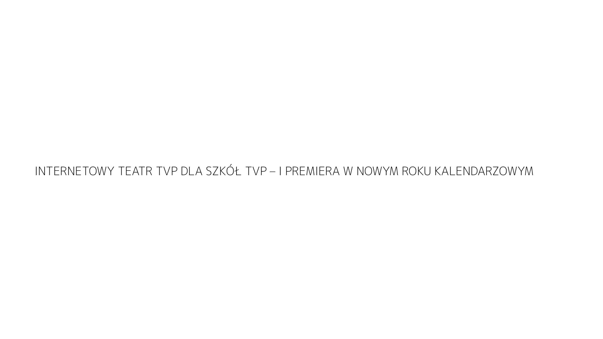 INTERNETOWY TEATR TVP DLA SZKÓŁ TVP – I PREMIERA W NOWYM ROKU KALENDARZOWYM